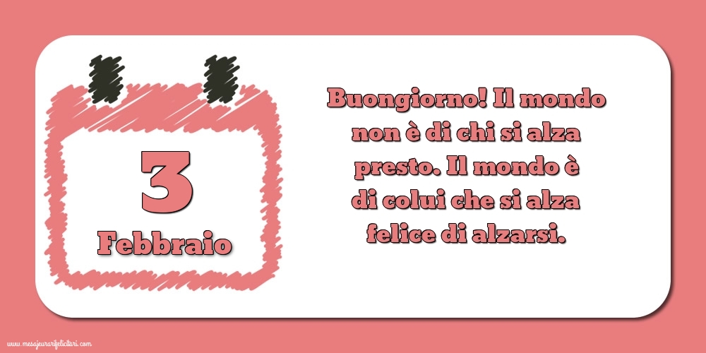 3 Febbraio Buongiorno! Il mondo non è di chi si alza presto. Il mondo è di colui che si alza felice di alzarsi.