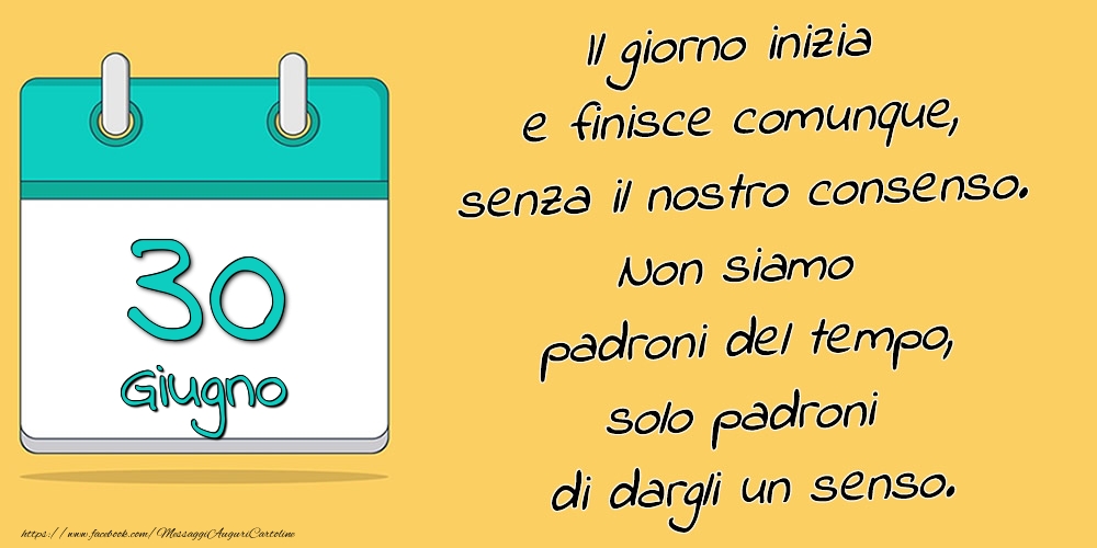 Cartoline di 30 Giugno - 30.Giugno - Il giorno inizia e finisce comunque, senza il nostro consenso. Non siamo padroni del tempo, solo padroni di dargli un senso.