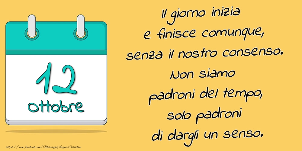 Cartoline di 12 Ottobre - 12.Ottobre - Il giorno inizia e finisce comunque, senza il nostro consenso. Non siamo padroni del tempo, solo padroni di dargli un senso.