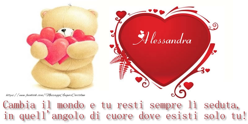 Cartoline d'amore -  Il nome Alessandra nel cuore: Cambia il mondo e tu resti sempre lì seduta, in quell'angolo di cuore dove esisti solo tu!