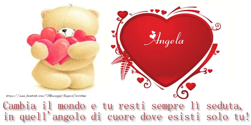 Cartoline d'amore -  Il nome Angela nel cuore: Cambia il mondo e tu resti sempre lì seduta, in quell'angolo di cuore dove esisti solo tu!