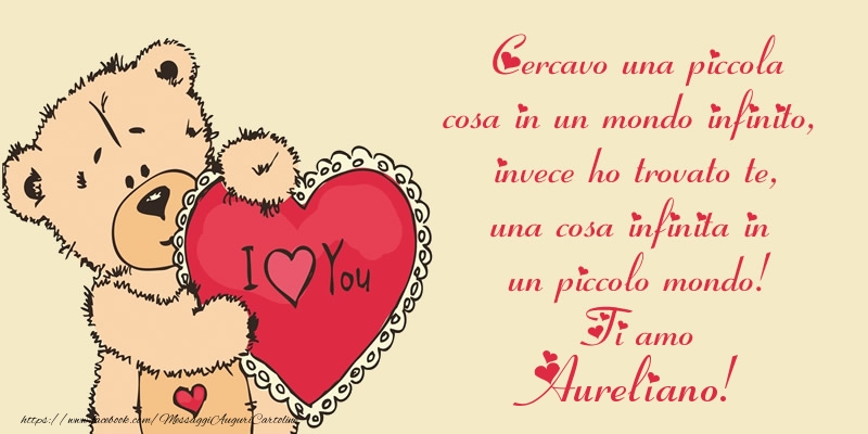 Cartoline d'amore - Cercavo una piccola cosa in un mondo infinito, invece ho trovato te, una cosa infinita in un piccolo mondo! Ti amo Aureliano!