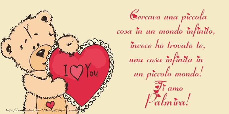 Cartoline d'amore - Cercavo una piccola cosa in un mondo infinito, invece ho trovato te, una cosa infinita in un piccolo mondo! Ti amo Palmira!