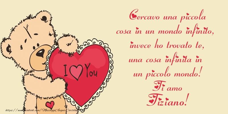 Cartoline d'amore - Cercavo una piccola cosa in un mondo infinito, invece ho trovato te, una cosa infinita in un piccolo mondo! Ti amo Tiziano!