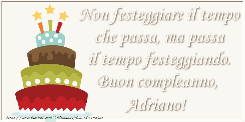 Cartoline di compleanno - Torta | Non festeggiare il tempo che passa, ma passa il tempo festiggiando. Buon compleano, Adriano!