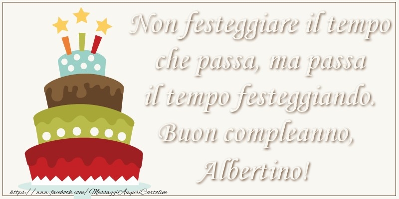 Cartoline di compleanno - Non festeggiare il tempo che passa, ma passa il tempo festiggiando. Buon compleano, Albertino!