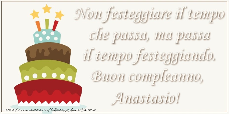 Cartoline di compleanno - Non festeggiare il tempo che passa, ma passa il tempo festiggiando. Buon compleano, Anastasio!