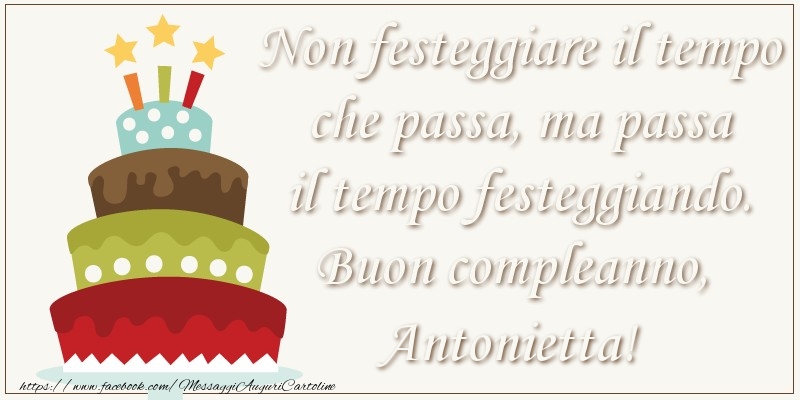 Cartoline di compleanno - Torta | Non festeggiare il tempo che passa, ma passa il tempo festiggiando. Buon compleano, Antonietta!