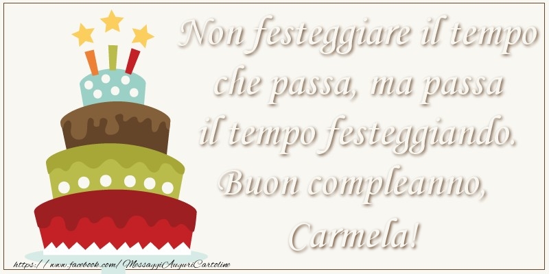 Cartoline di compleanno - Torta | Non festeggiare il tempo che passa, ma passa il tempo festiggiando. Buon compleano, Carmela!