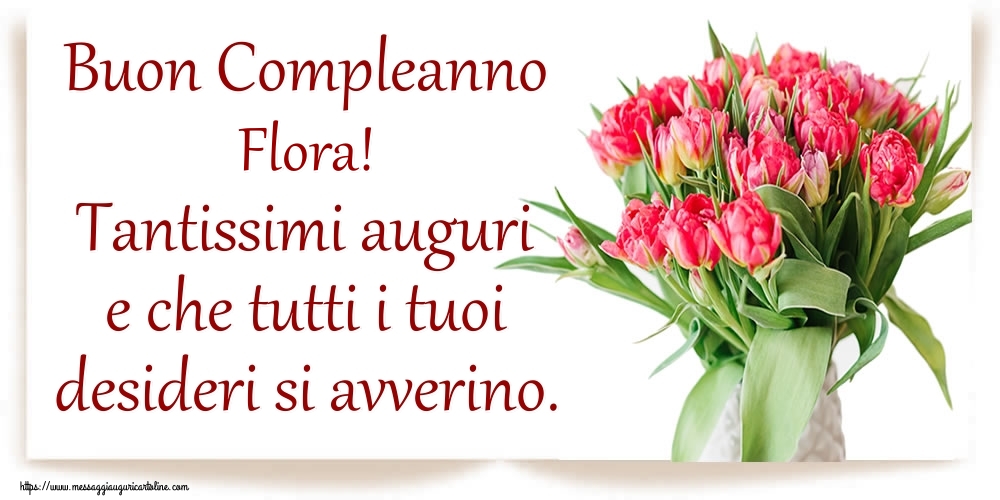 Cartoline di compleanno - Fiori | Buon Compleanno Flora! Tantissimi auguri e che tutti i tuoi desideri si avverino.
