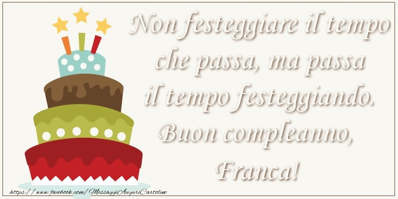 Cartoline di compleanno - Torta | Non festeggiare il tempo che passa, ma passa il tempo festiggiando. Buon compleano, Franca!