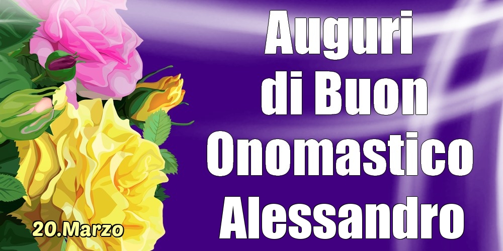 Cartoline di onomastico - Rose | 20.Marzo - La mulți ani de ziua onomastică Alessandro!