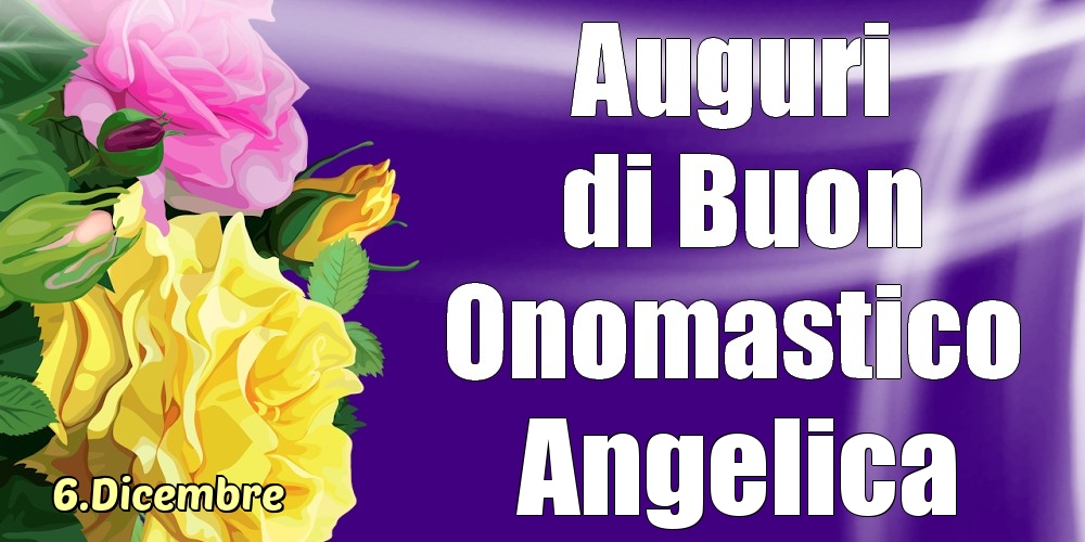 Cartoline di onomastico - Rose | 6.Dicembre - La mulți ani de ziua onomastică Angelica!