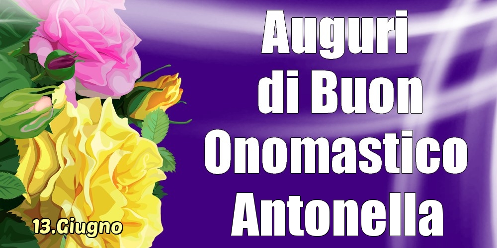Cartoline di onomastico - Rose | 13.Giugno - La mulți ani de ziua onomastică Antonella!