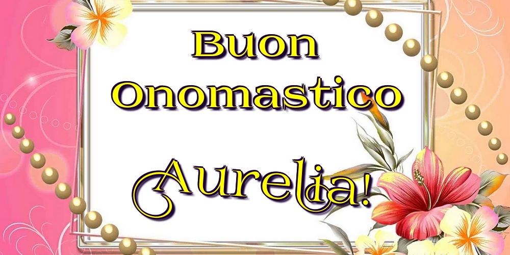 Cartoline di onomastico - Fiori | Buon Onomastico Aurelia!