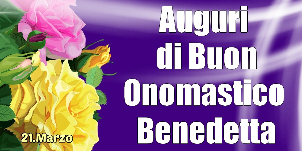 Cartoline di onomastico - Rose | 21.Marzo - La mulți ani de ziua onomastică Benedetta!