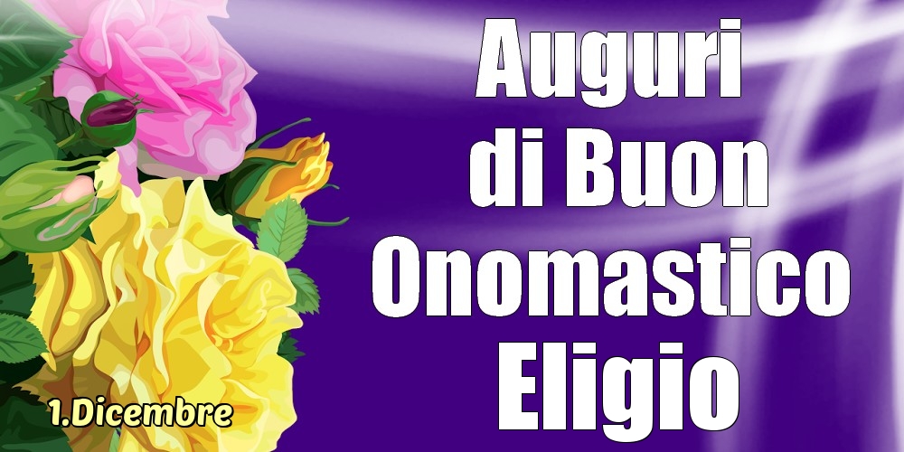 Cartoline di onomastico - Rose | 1.Dicembre - La mulți ani de ziua onomastică Eligio!