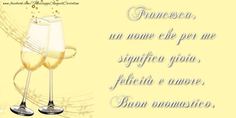 Cartoline di onomastico - Francesca, un nome che per me significa gioia, felicità e amore. Buon onomastico.
