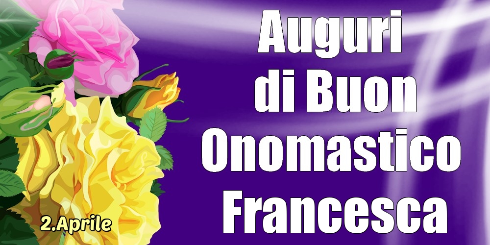  Cartoline di onomastico - Rose | 2.Aprile - La mulți ani de ziua onomastică Francesca!