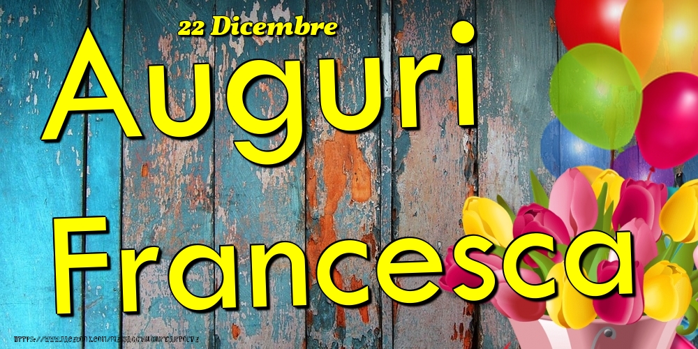 Cartoline di onomastico - Fiori & Palloncini | 22 Dicembre - Auguri Francesca!