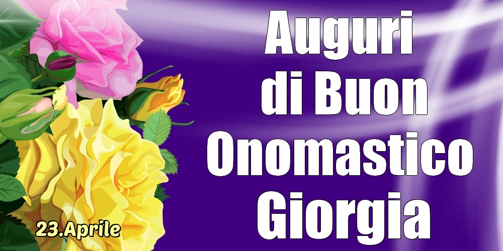 Cartoline di onomastico - Rose | 23.Aprile - La mulți ani de ziua onomastică Giorgia!