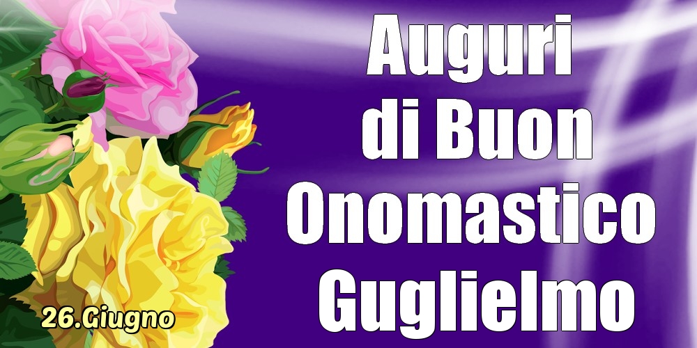 Cartoline di onomastico - Rose | 26.Giugno - La mulți ani de ziua onomastică Guglielmo!