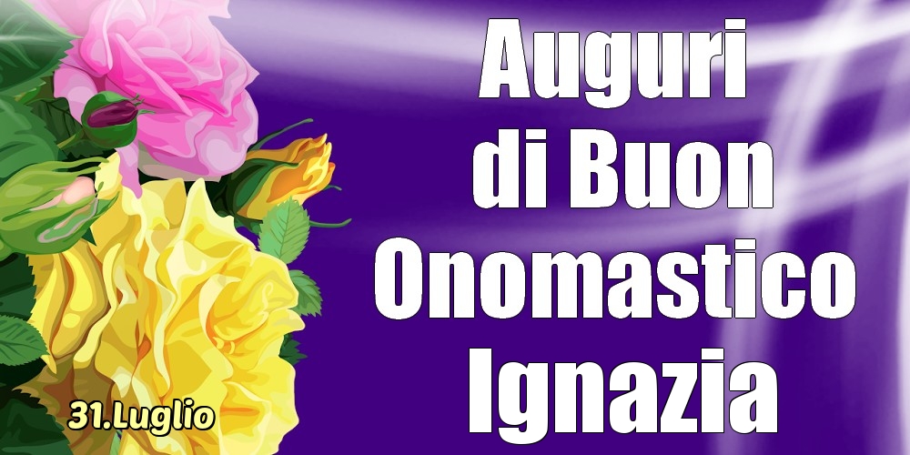 Cartoline di onomastico - Rose | 31.Luglio - La mulți ani de ziua onomastică Ignazia!