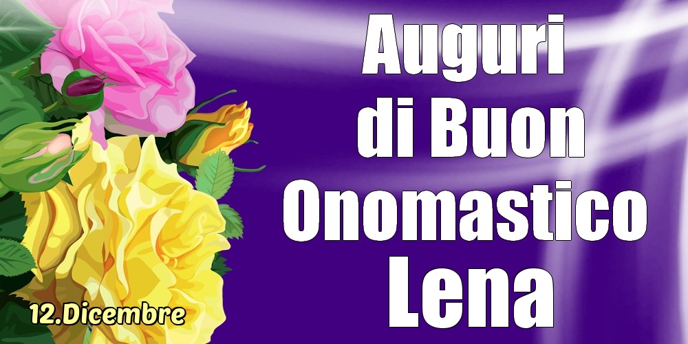 Cartoline di onomastico - Rose | 12.Dicembre - La mulți ani de ziua onomastică Lena!