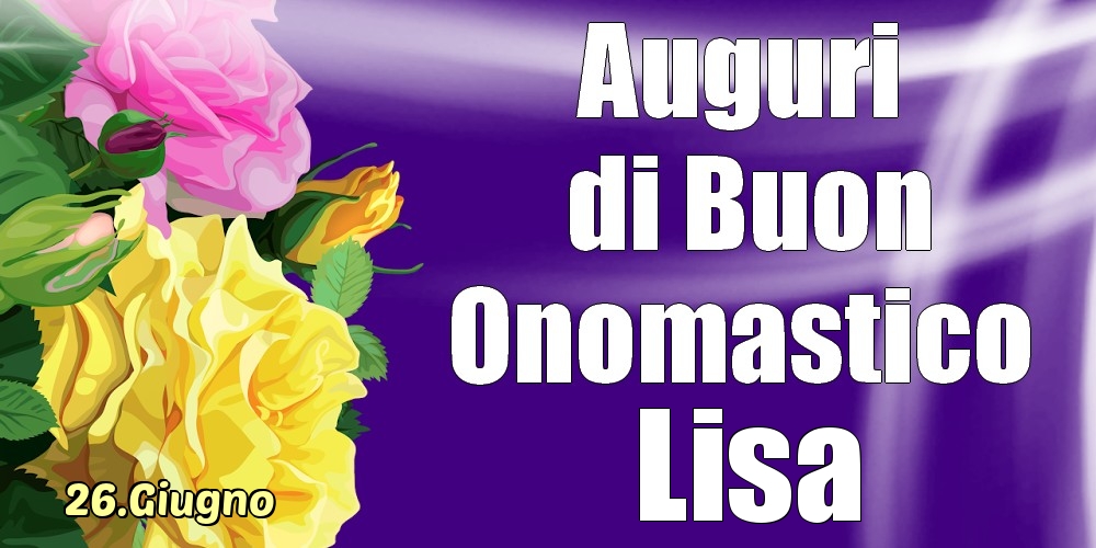 Cartoline di onomastico - Rose | 26.Giugno - La mulți ani de ziua onomastică Lisa!
