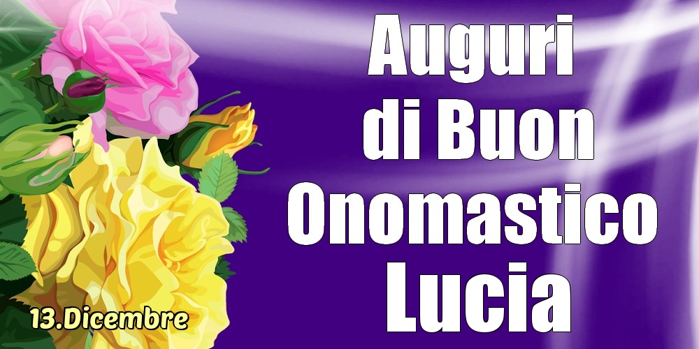 Cartoline di onomastico - Rose | 13.Dicembre - La mulți ani de ziua onomastică Lucia!