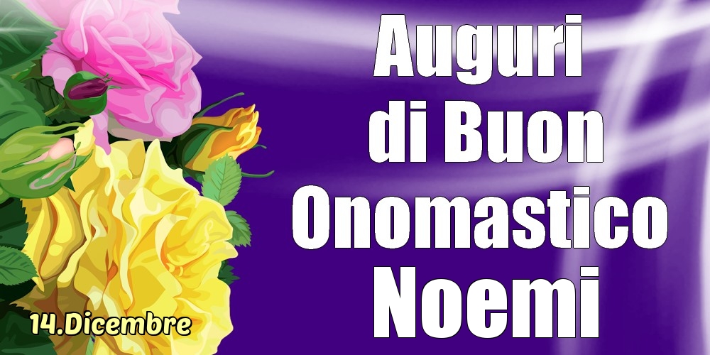 Cartoline di onomastico - Rose | 14.Dicembre - La mulți ani de ziua onomastică Noemi!