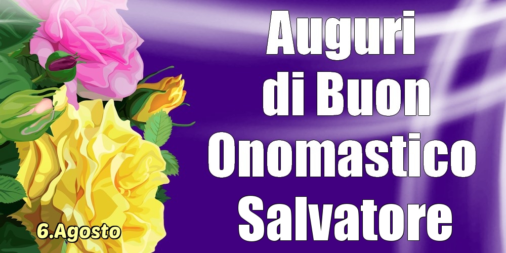 Cartoline di onomastico - Rose | 6.Agosto - La mulți ani de ziua onomastică Salvatore!
