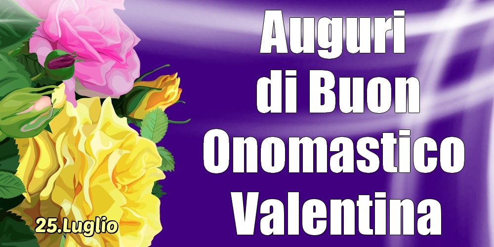 Cartoline di onomastico - Rose | 25.Luglio - La mulți ani de ziua onomastică Valentina!