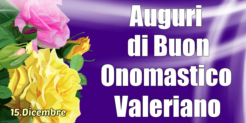 Cartoline di onomastico - Rose | 15.Dicembre - La mulți ani de ziua onomastică Valeriano!