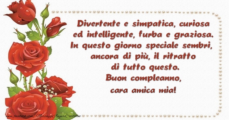 Cartoline di compleanno per Amica - Divertente e simpatica, curiosa ed intelligente, furba e graziosa. In questo giorno speciale sembri, ancora di più, il ritratto di tutto questo. Buon compleanno, cara cara amica mia